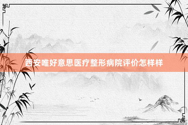 西安唯好意思医疗整形病院评价怎样样