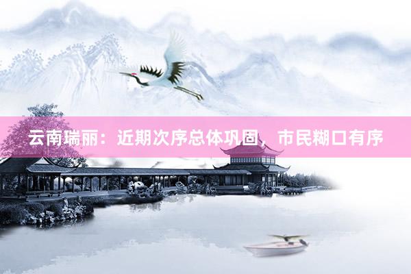 云南瑞丽：近期次序总体巩固，市民糊口有序