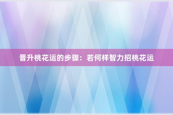 晋升桃花运的步骤：若何样智力招桃花运