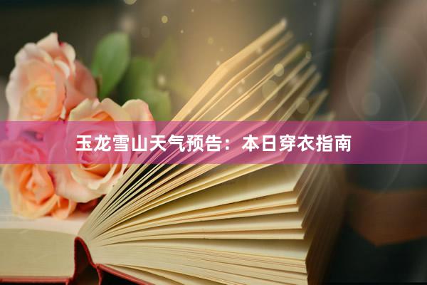 玉龙雪山天气预告：本日穿衣指南