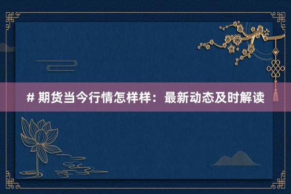 # 期货当今行情怎样样：最新动态及时解读