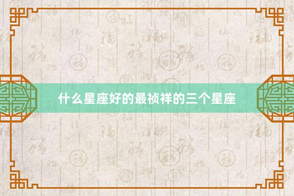 什么星座好的最祯祥的三个星座
