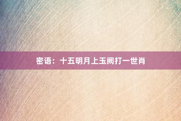 密语：十五明月上玉阙打一世肖