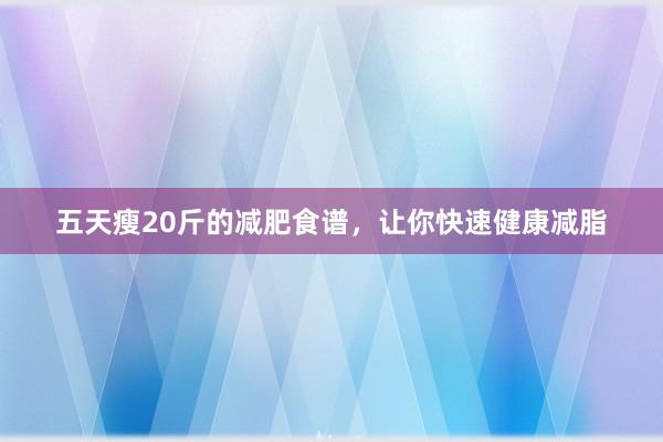 五天瘦20斤的减肥食谱，让你快速健康减脂