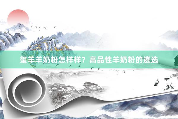 玺羊羊奶粉怎样样？高品性羊奶粉的遴选