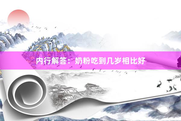 内行解答：奶粉吃到几岁相比好