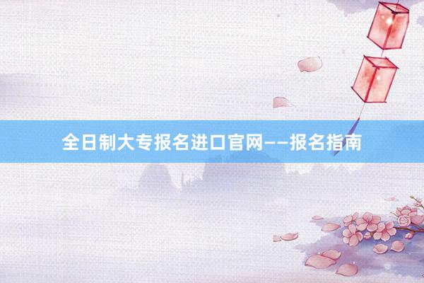全日制大专报名进口官网——报名指南
