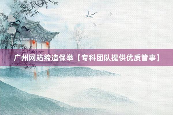 广州网站缔造保举【专科团队提供优质管事】