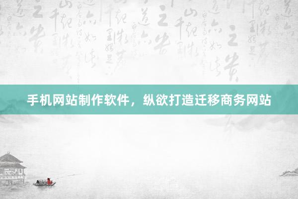 手机网站制作软件，纵欲打造迁移商务网站