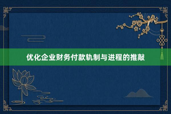 优化企业财务付款轨制与进程的推敲