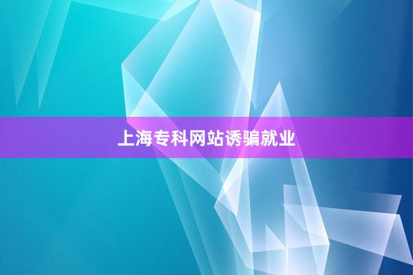 上海专科网站诱骗就业