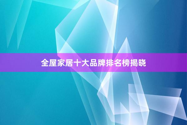 全屋家居十大品牌排名榜揭晓