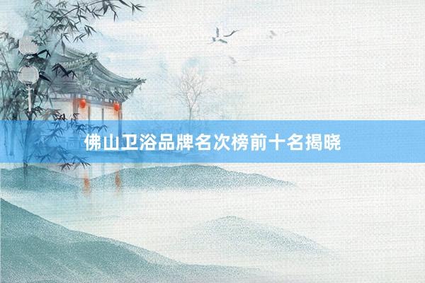 佛山卫浴品牌名次榜前十名揭晓
