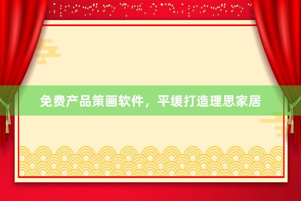 免费产品策画软件，平缓打造理思家居