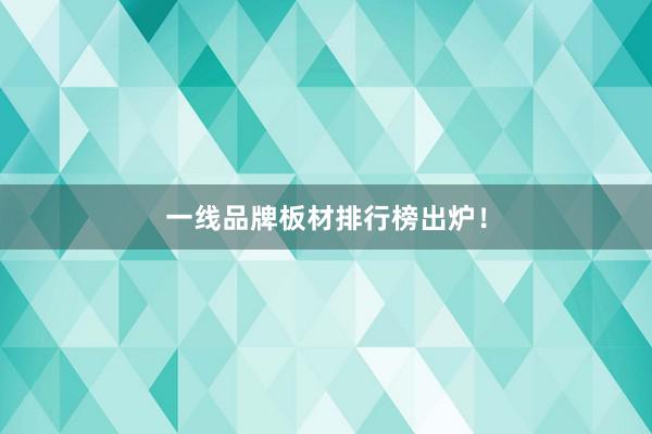 一线品牌板材排行榜出炉！