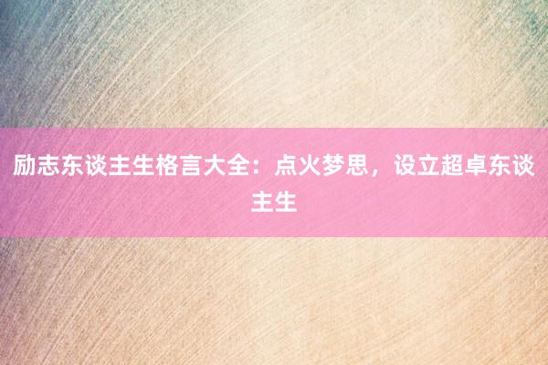 励志东谈主生格言大全：点火梦思，设立超卓东谈主生