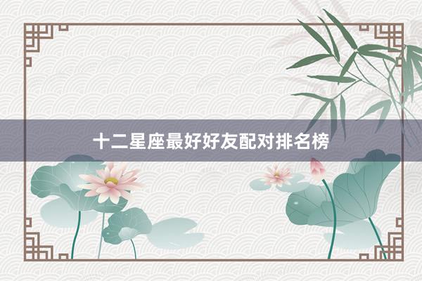 十二星座最好好友配对排名榜