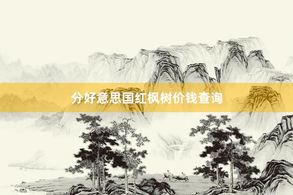 分好意思国红枫树价钱查询