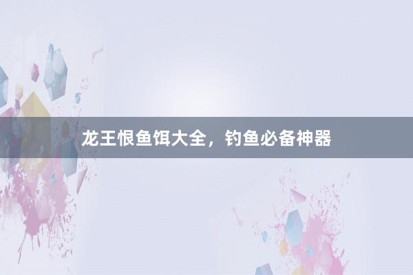 龙王恨鱼饵大全，钓鱼必备神器