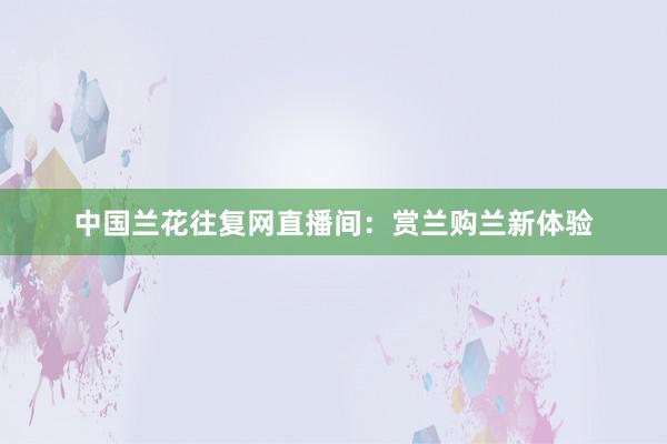 中国兰花往复网直播间：赏兰购兰新体验