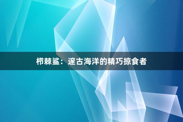 栉棘鲨：邃古海洋的精巧掠食者